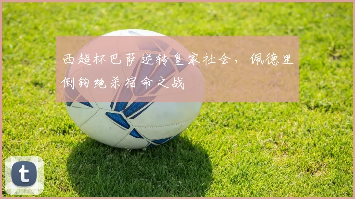 西超杯巴萨逆转皇家社会，佩德里倒钩绝杀宿命之战