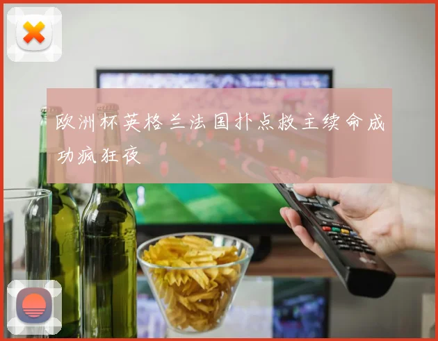 欧洲杯英格兰法国扑点救主续命成功疯狂夜