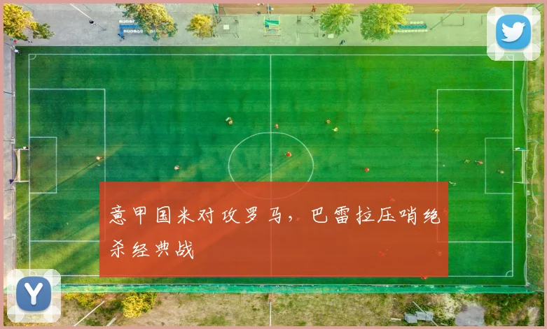 意甲国米对攻罗马，巴雷拉压哨绝杀经典战