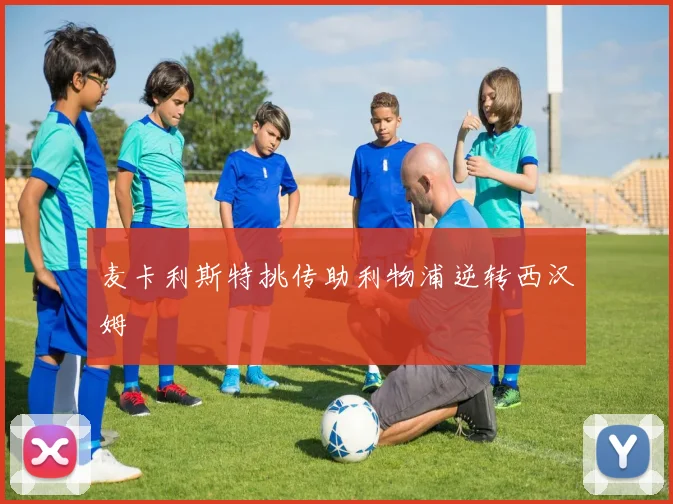麦卡利斯特挑传助利物浦逆转西汉姆