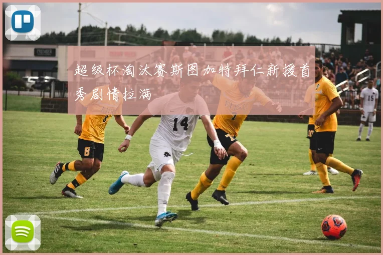 超级杯淘汰赛斯图加特拜仁新援首秀剧情拉满