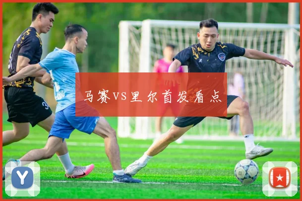 马赛vs里尔首发看点