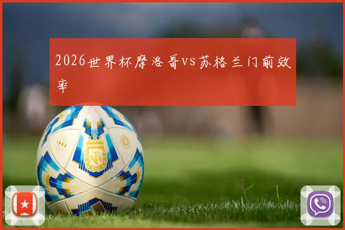 2026世界杯摩洛哥vs苏格兰门前效率