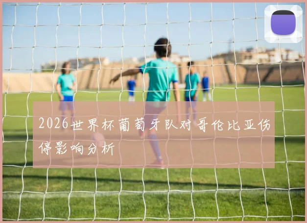 2026世界杯葡萄牙队对哥伦比亚伤停影响分析