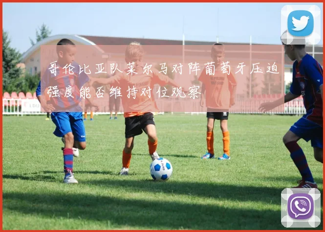 哥伦比亚队莱尔马对阵葡萄牙压迫强度能否维持对位观察