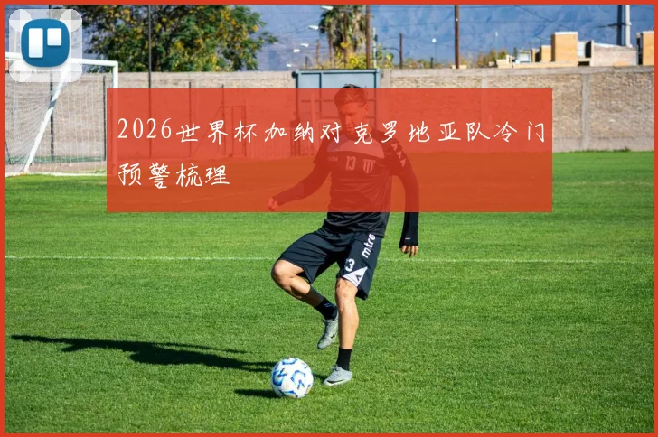 2026世界杯加纳对克罗地亚队冷门预警梳理