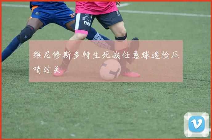 维尼修斯多特生死战任意球造险压哨过关
