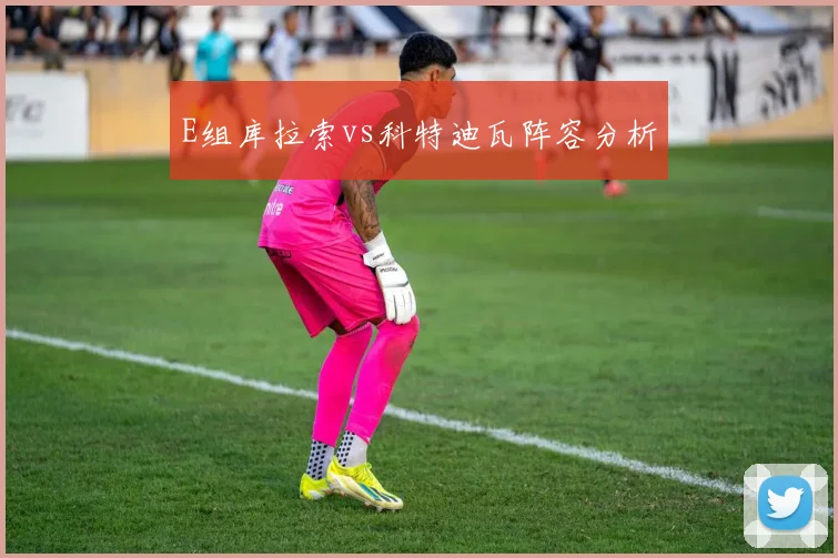E组库拉索vs科特迪瓦阵容分析