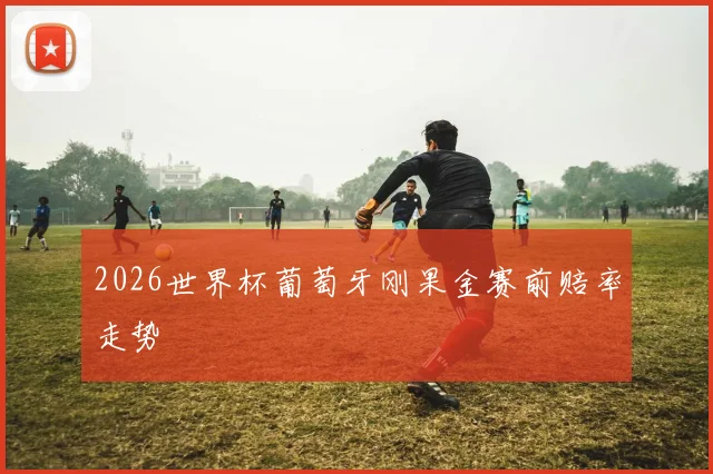 2026世界杯葡萄牙刚果金赛前赔率走势