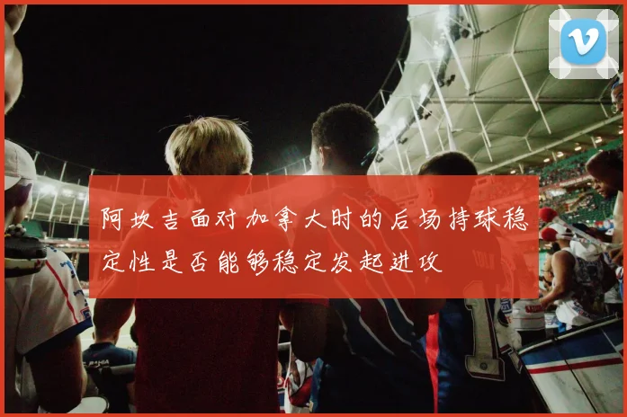 阿坎吉面对加拿大时的后场持球稳定性是否能够稳定发起进攻