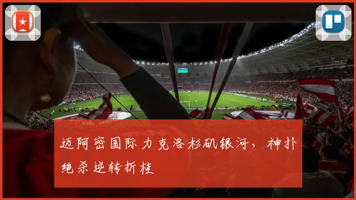 迈阿密国际力克洛杉矶银河，神扑绝杀逆转折桂