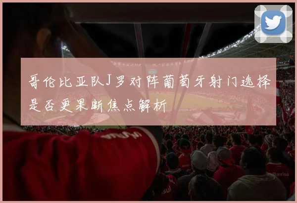 哥伦比亚队J罗对阵葡萄牙射门选择是否更果断焦点解析