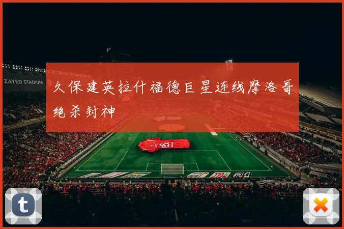 久保建英拉什福德巨星连线摩洛哥绝杀封神