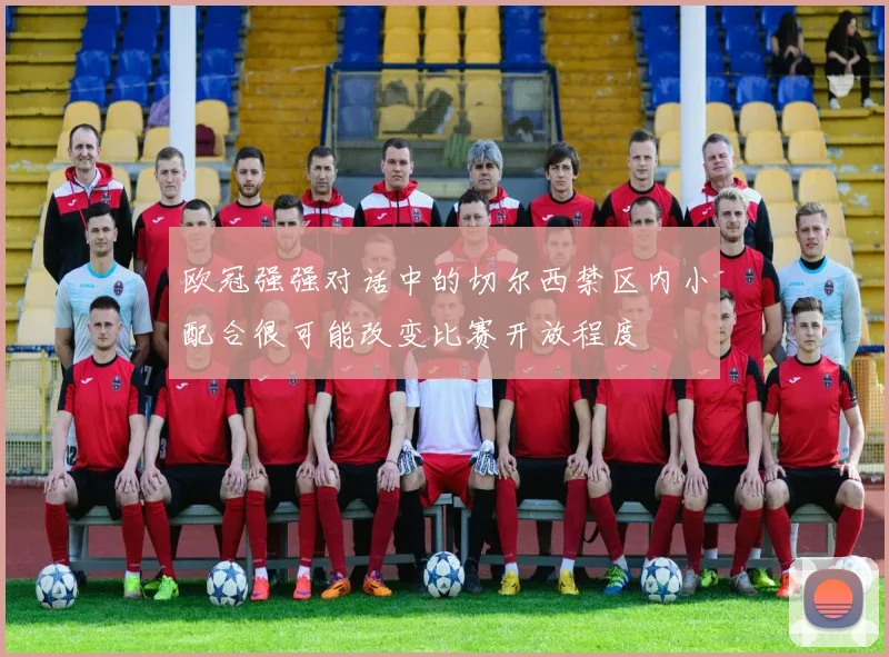 欧冠强强对话中的切尔西禁区内小配合很可能改变比赛开放程度