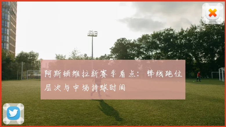 阿斯顿维拉新赛季看点：锋线跑位层次与中场持球时间