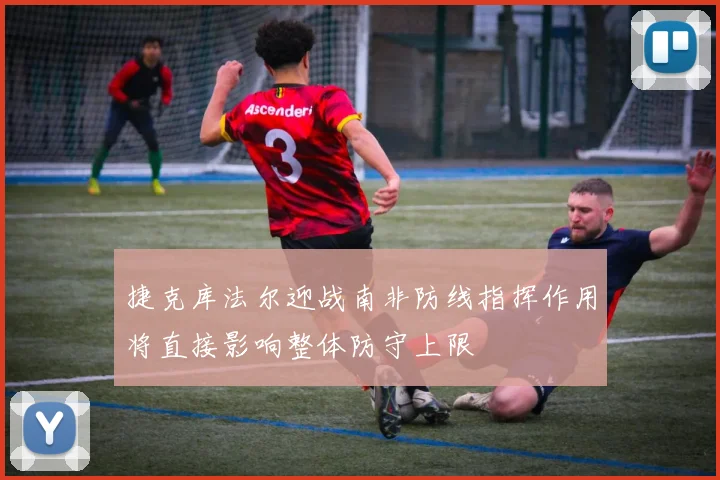 捷克库法尔迎战南非防线指挥作用将直接影响整体防守上限