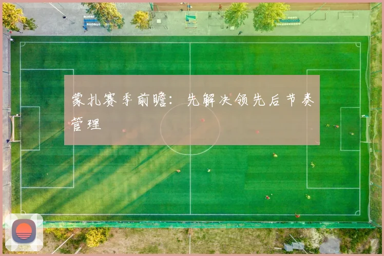 蒙扎赛季前瞻：先解决领先后节奏管理