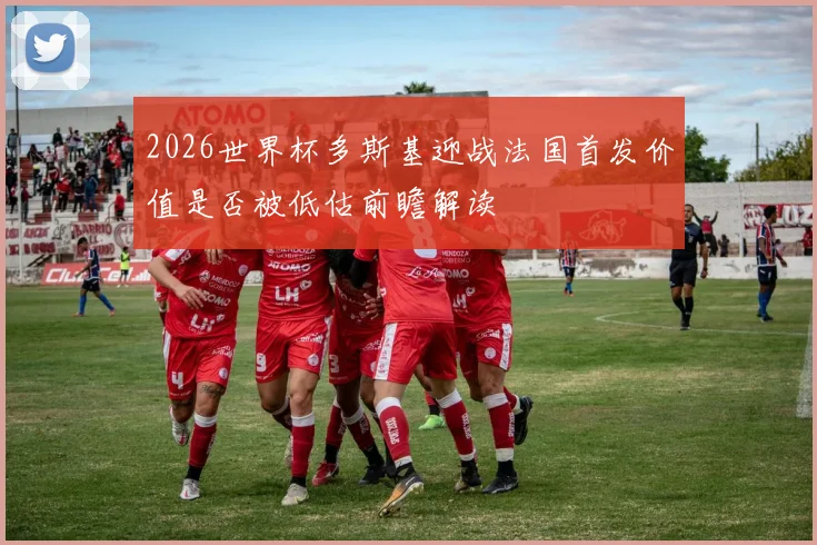 2026世界杯多斯基迎战法国首发价值是否被低估前瞻解读
