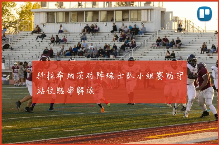 科拉希纳茨对阵瑞士队小组赛防守站位赔率解读