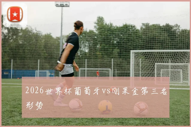 2026世界杯葡萄牙vs刚果金第三名形势