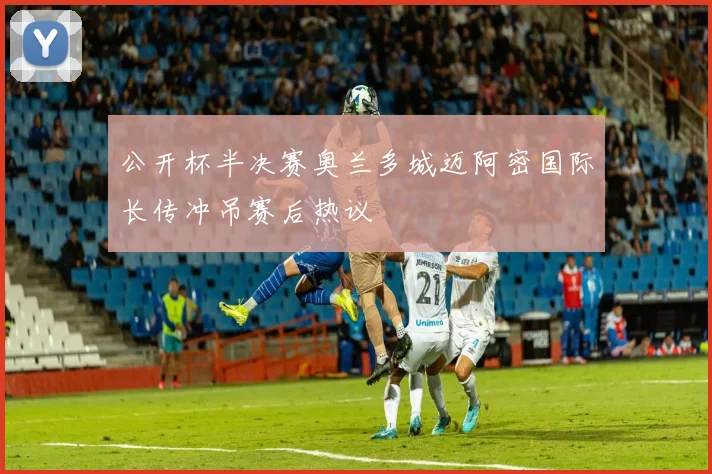公开杯半决赛奥兰多城迈阿密国际长传冲吊赛后热议
