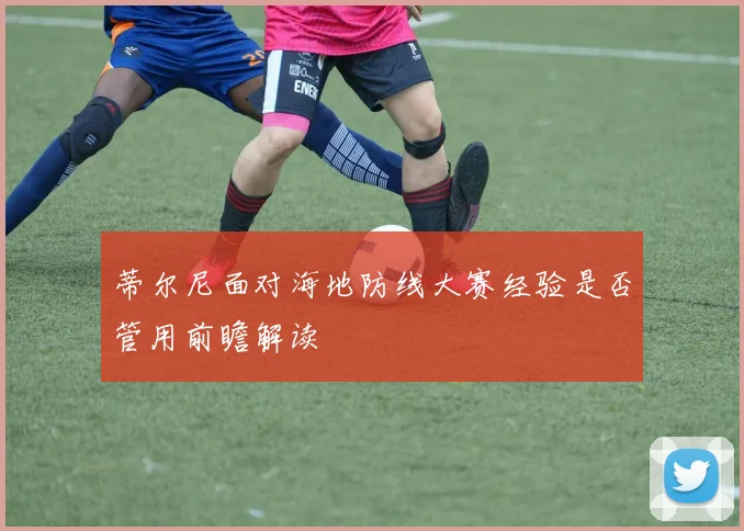 蒂尔尼面对海地防线大赛经验是否管用前瞻解读