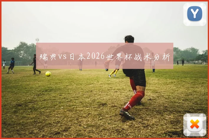 瑞典vs日本2026世界杯战术分析