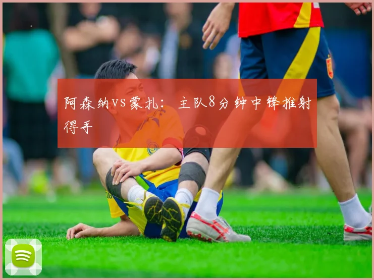 阿森纳vs蒙扎:主队8分钟中锋推射得手