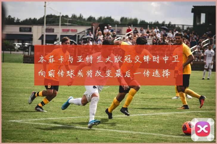 本菲卡与亚特兰大欧冠交锋时中卫向前传球或将改变最后一传选择