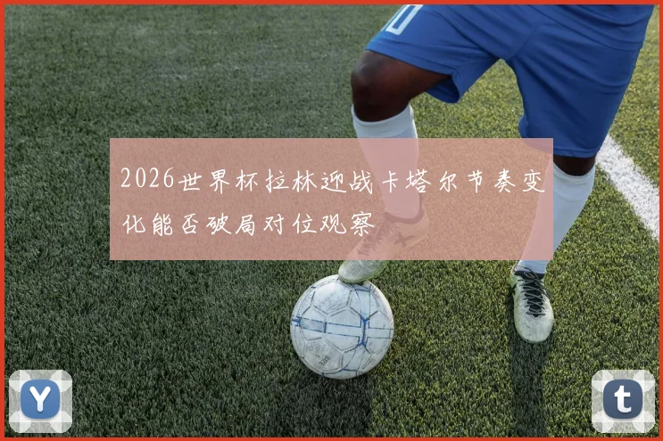 2026世界杯拉林迎战卡塔尔节奏变化能否破局对位观察