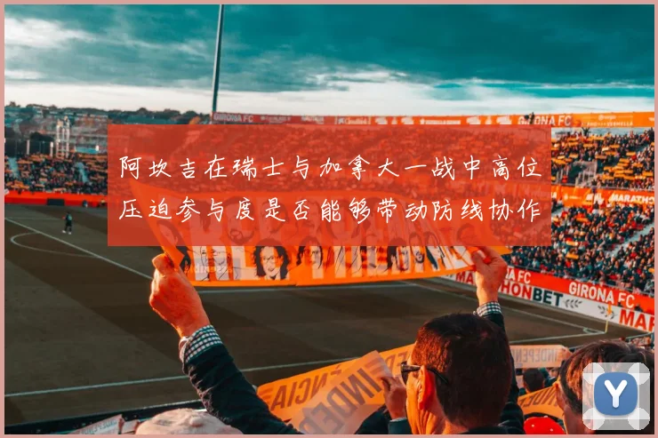 阿坎吉在瑞士与加拿大一战中高位压迫参与度是否能够带动防线协作