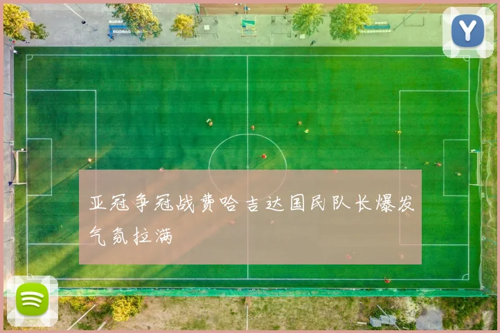 亚冠争冠战费哈吉达国民队长爆发气氛拉满