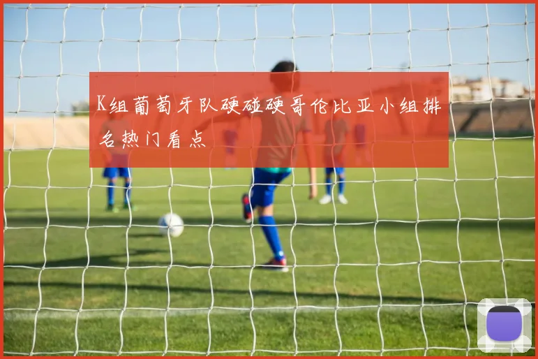 K组葡萄牙队硬碰硬哥伦比亚小组排名热门看点