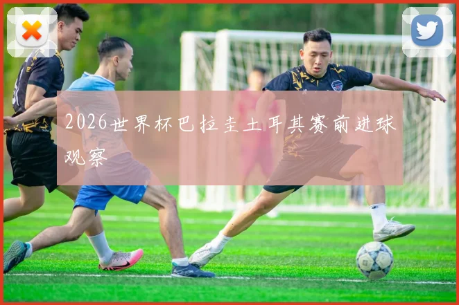 2026世界杯巴拉圭土耳其赛前进球观察