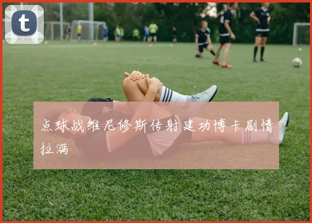 点球战维尼修斯传射建功博卡剧情拉满