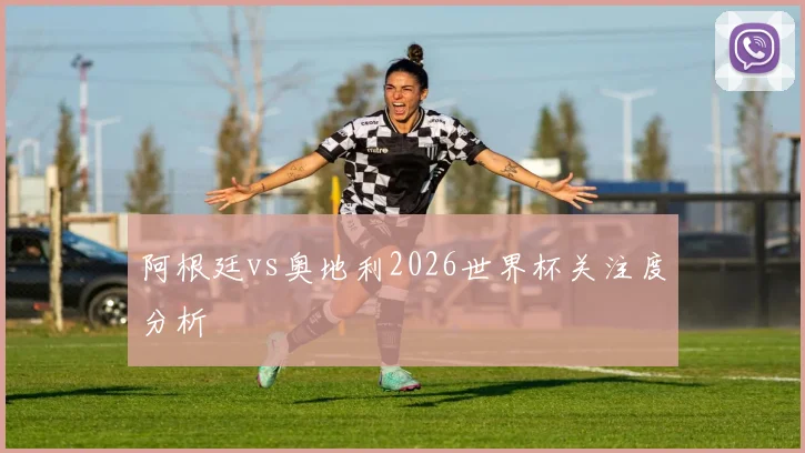 阿根廷vs奥地利2026世界杯关注度分析