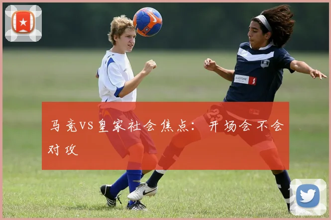 马竞vs皇家社会焦点:开场会不会对攻