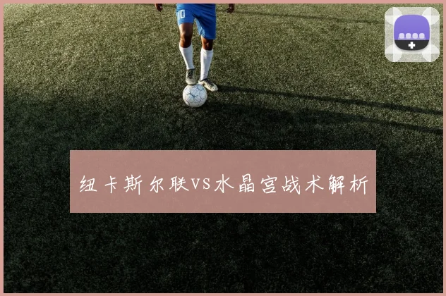 纽卡斯尔联vs水晶宫战术解析