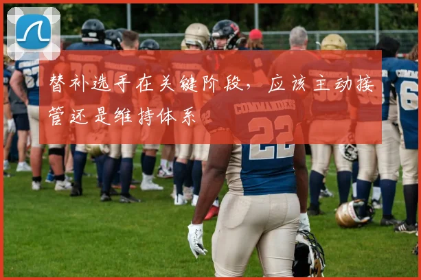 替补选手在关键阶段，应该主动接管还是维持体系