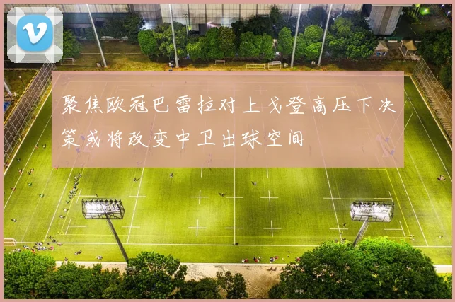 聚焦欧冠巴雷拉对上戈登高压下决策或将改变中卫出球空间