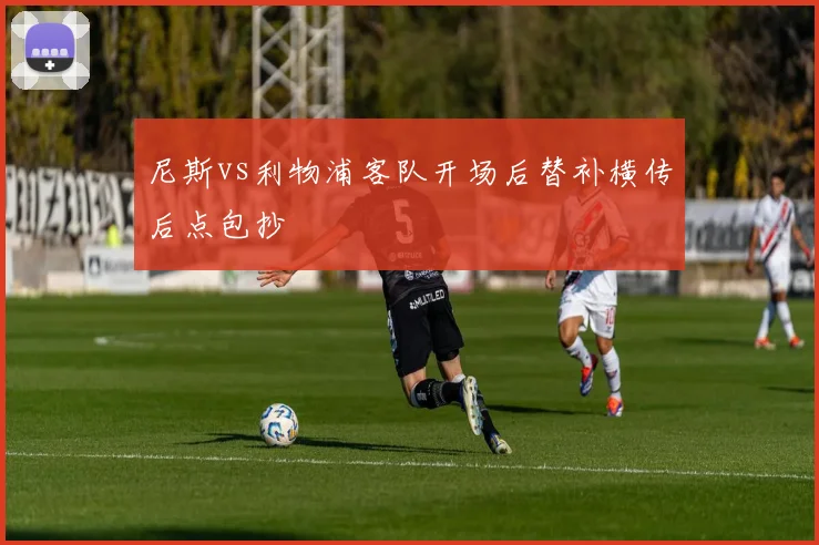 尼斯vs利物浦客队开场后替补横传后点包抄