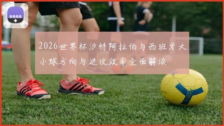 2026世界杯沙特阿拉伯与西班牙大小球方向与进攻效率全面解读
